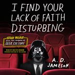 I find your lack of faith disturbing : Star Wars and the triumph of geek culture cover image