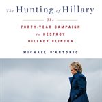 The hunting of Hillary : the forty-year campaign to destroy Hillary Clinton cover image
