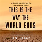 This is the way the world ends : how droughts and die-offs, heat waves and hurricanes are converging on America cover image