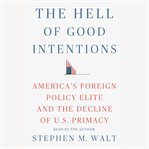The hell of good intentions : America's foreign policy elite and the decline of U.S. primacy cover image