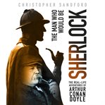 The man who would be Sherlock : the real-life adventures of Arthur Conan Doyle cover image