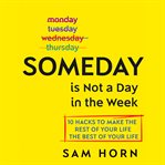Someday is not a day in the week : 10 hacks to make the rest of your life the best of your life cover image