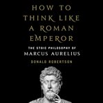 How to think like a Roman emperor : the stoic philosophy of Marcus Aurelius cover image