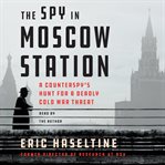 The spy in moscow station. A Counterspy's Hunt for a Deadly Cold War Threat cover image