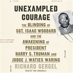 Unexampled courage : the blinding of Sgt. Isaac Woodard and the awakening of President Harry S. Truman and Judge J. Waties Waring cover image