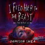 I Feed Her to the Beast and the Beast Is Me : I Feed Her to the Beast cover image