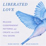Liberated Love : Release Codependent Patterns and Create the Love You Desire cover image