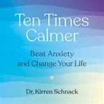 Ten Times Calmer : Beat Anxiety and Change Your Life cover image