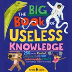 The Big Book of Useless Knowledge : 250 of the Coolest, Weirdest, and Most Unbelievable Facts You Won't Be Taught in School cover image