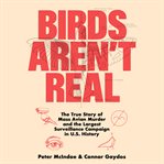 Birds Aren't Real : The True Story of Mass Avian Murder and the Largest Surveillance Campaign in US History cover image
