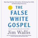 The False White Gospel : Rejecting Christian Nationalism, Reclaiming True Faith, and Refounding Democracy cover image
