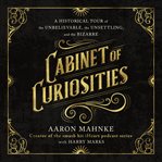 Cabinet of Curiosities : A Historical Tour of the Unbelievable, the Unsettling, and the Bizarre cover image