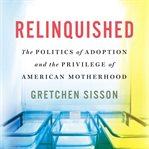Relinquished : The Politics of Adoption and the Privilege of American Motherhood cover image