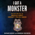 I got a monster : the rise and fall of America's most corrupt police squad cover image
