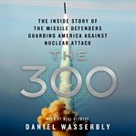 The 300 : the inside story of the missile defenders guarding America against nuclear attack cover image