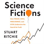 Science fictions : how fraud, bias, negligence, and hype undermine the search for truth cover image