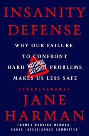 Insanity Defense : Why Our Failure to Confront Hard National Security Problems Makes Us Less Safe cover image