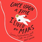 Once upon a time I lived on Mars : space, exploration, and life on Earth cover image