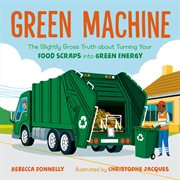Green Machine : The Slightly Gross Truth about Turning Your Food Scraps into Green Energy cover image