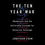 The ten year war : Obamacare and the unfinished crusade for universal coverage cover image