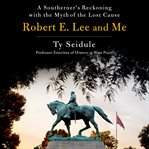 Robert E. Lee and Me : a Southerner's Reckoning with the Myth of the Lost Cause cover image