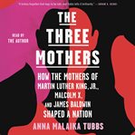 The three mothers : how the mothers of Martin Luther King, Jr., Malcolm X, and James Baldwin shaped a nation cover image