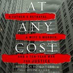 At any cost : a father's betrayal, a wife's murder, and a ten-year war for justice cover image