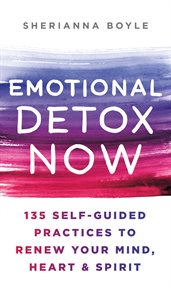 Emotional Detox Now : 135 Self-Guided Practices to Renew Your Mind, Heart & Spirit cover image