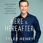Here & Hereafter : How Wisdom from the Departed Can Transform Your Life Now cover image