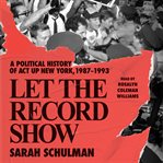 Let the record show : a political history of ACT UP New York, 1987-1993 cover image