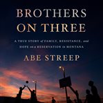 Brothers on three : a true story of family, resistance, and hope on a reservation in Montana cover image