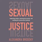 Sexual justice : supporting victims, ensuring due process, and resisting the conservative backlash cover image