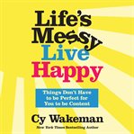 Life's Messy, Live Happy : Things Don't Have to Be Perfect for You to Be Content cover image