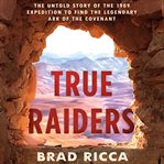True raiders : the untold story of the 1909 expedition to find the legendary Ark of the Covenant cover image