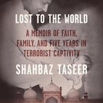Lost to the World : A Memoir of Faith, Family, and Five Years in Terrorist Captivity cover image