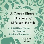 A (very) short history of life on Earth : 4.6 billion years in 12 pithy chapters cover image