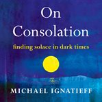 On consolation : finding solace in dark times cover image