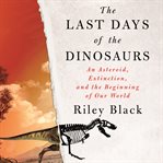 The Last Days of the Dinosaurs : An Asteroid, Extinction, and the Beginning of Our World cover image