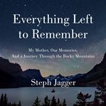 Everything Left to Remember : My Mother, Our Memories, and a Journey Through the Rocky Mountains cover image