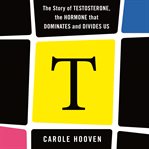 T : the story of testosterone, the hormone that dominates and divides us cover image