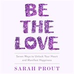 Be the Love : Seven Ways to Unlock Your Heart and Manifest Happiness cover image