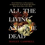 All the Living and the Dead : From Embalmers to Executioners, an Exploration of the People Who Have Made Death Their Life's Work cover image