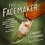 The Facemaker : A Visionary Surgeon's Battle to Mend the Disfigured Soldiers of World War I cover image
