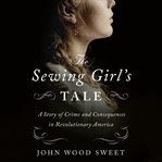 The Sewing Girl's Tale : A Story of Crime and Consequences in Revolutionary America cover image