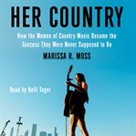 Her Country : How the Women of Country Music Became the Success They Were Never Supposed to Be cover image