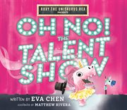 Roxy the Unisaurus Rex Presents: Oh No! The Talent Show : Oh No! The Talent Show cover image