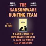 The Ransomware Hunting Team : A Band of Misfits' Improbable Crusade to Save the World from Cybercrime cover image