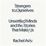 Strangers to Ourselves : Unsettled Minds and the Stories That Make Us cover image
