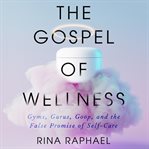 The Gospel of Wellness : Gyms, Gurus, Goop, and the False Promise of Self-Care cover image