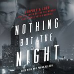 Nothing but the Night : Leopold & Loeb and the Truth Behind the Murder That Rocked 1920s America cover image